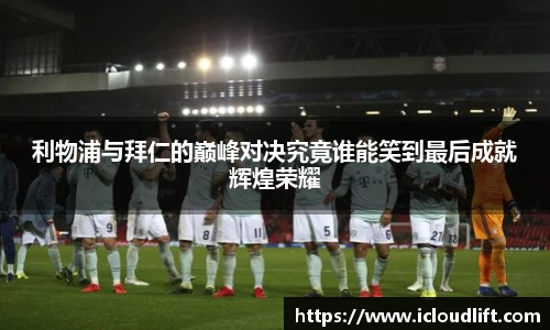 彩神利物浦与拜仁的巅峰对决究竟谁能笑到最后成就辉煌荣耀