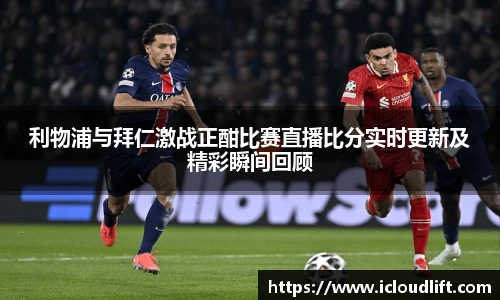 彩神利物浦与拜仁激战正酣比赛直播比分实时更新及精彩瞬间回顾