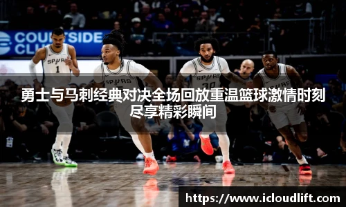 彩神勇士与马刺经典对决全场回放重温篮球激情时刻尽享精彩瞬间