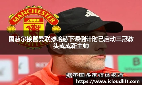 彩神图赫尔接管曼联滕哈赫下课倒计时已启动三冠教头或成新主帅